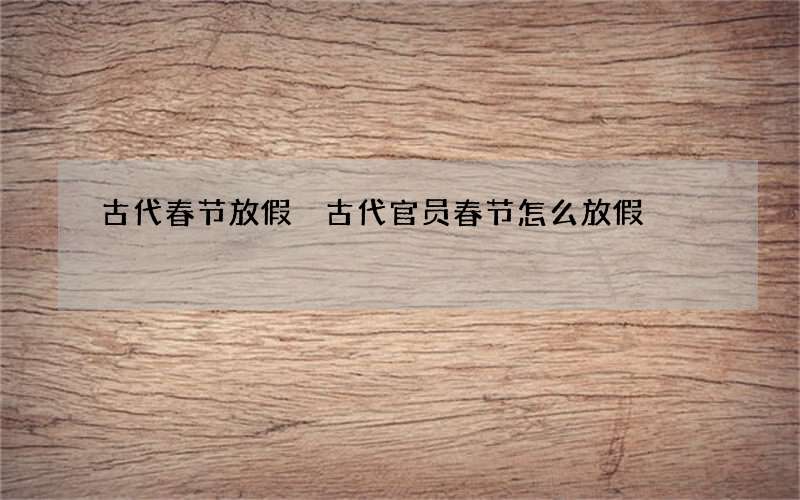 古代春节放假 古代官员春节怎么放假